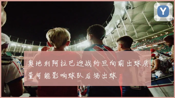 奥地利阿拉巴迎战约旦向前出球质量可能影响球队后场出球