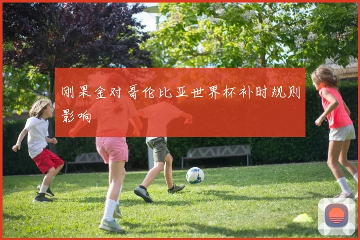 刚果金对哥伦比亚世界杯补时规则影响