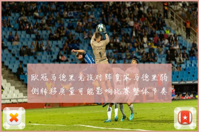 欧冠马德里竞技对阵皇家马德里弱侧转移质量可能影响比赛整体节奏