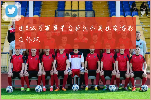 速8体育赛事平台获拉齐奥独家博彩合作权