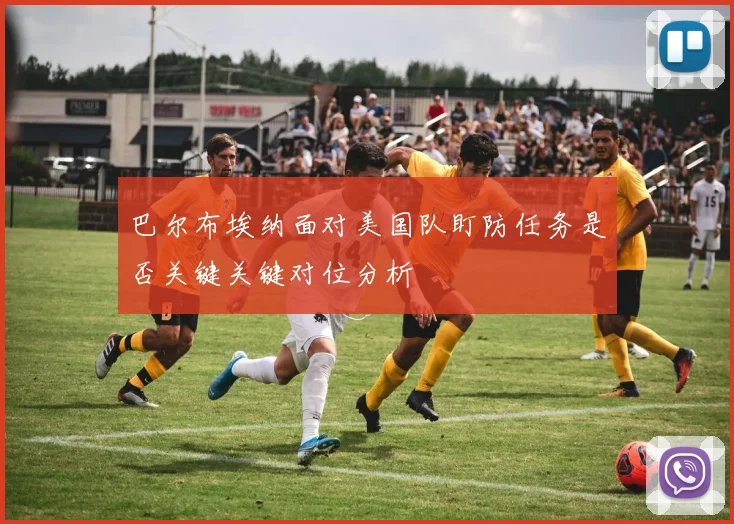 巴尔布埃纳面对美国队盯防任务是否关键关键对位分析