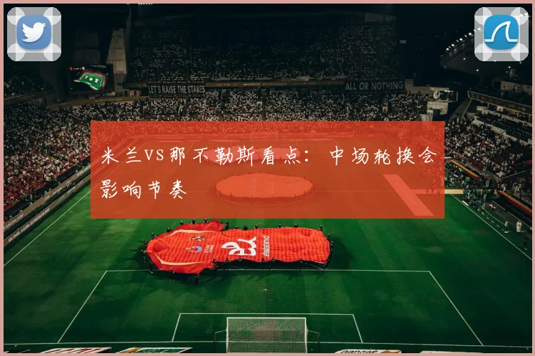 米兰vs那不勒斯看点：中场轮换会影响节奏