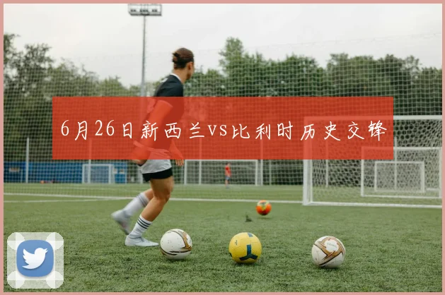6月26日新西兰vs比利时历史交锋