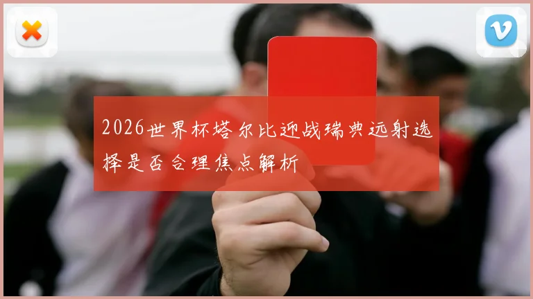 2026世界杯塔尔比迎战瑞典远射选择是否合理焦点解析