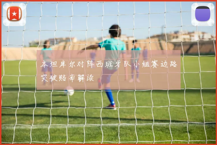本坦库尔对阵西班牙队小组赛边路突破赔率解读