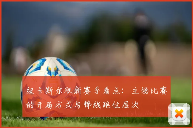 纽卡斯尔联新赛季看点：主场比赛的开局方式与锋线跑位层次
