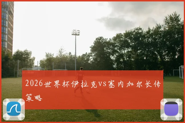 2026世界杯伊拉克vs塞内加尔长传策略