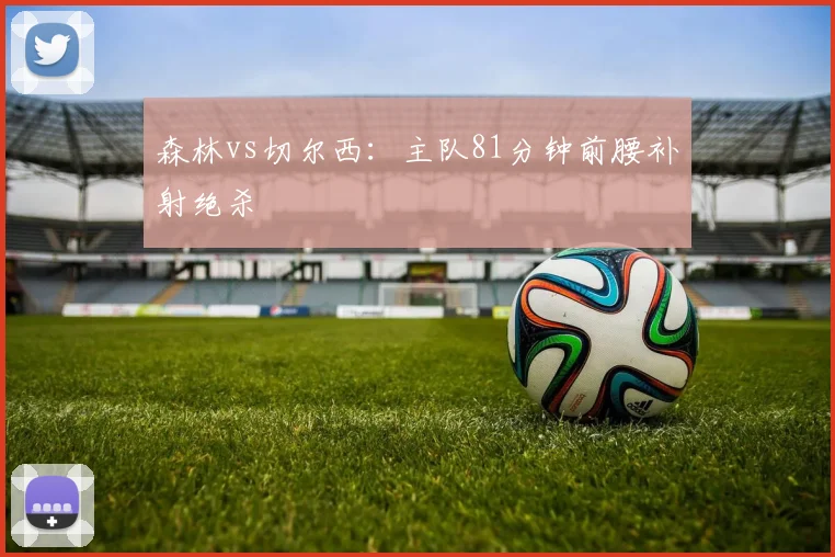 森林vs切尔西：主队81分钟前腰补射绝杀