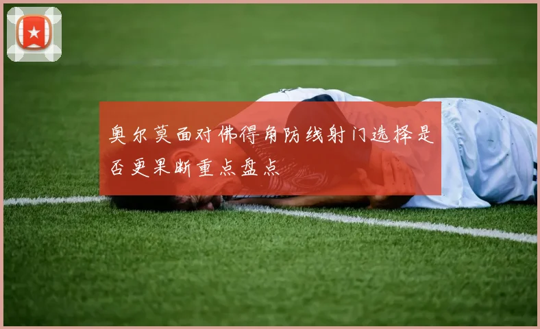 奥尔莫面对佛得角防线射门选择是否更果断重点盘点