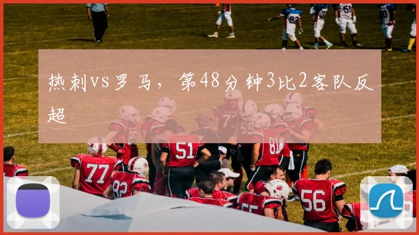 热刺vs罗马，第48分钟3比2客队反超