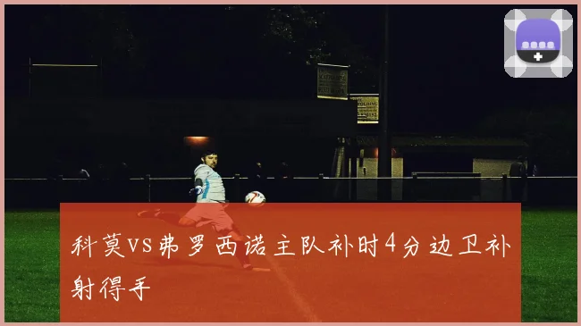 科莫vs弗罗西诺主队补时4分边卫补射得手