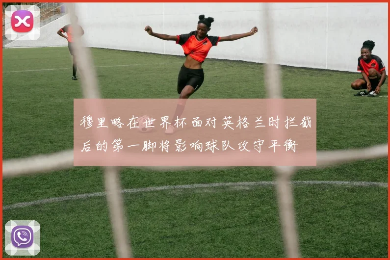 穆里略在世界杯面对英格兰时拦截后的第一脚将影响球队攻守平衡