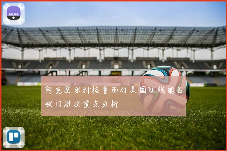 阿克图尔科格鲁面对美国防线能否破门进攻重点分析