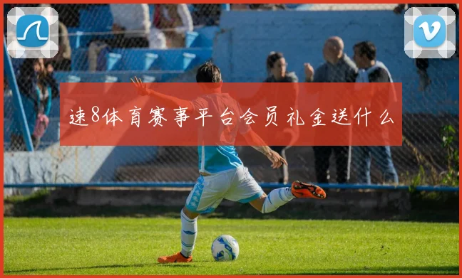 速8体育赛事平台会员礼金送什么