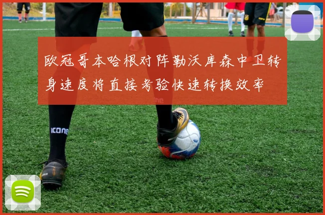 欧冠哥本哈根对阵勒沃库森中卫转身速度将直接考验快速转换效率