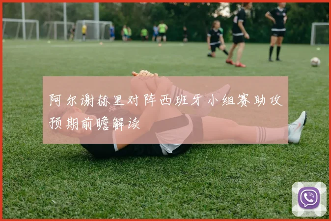 阿尔谢赫里对阵西班牙小组赛助攻预期前瞻解读