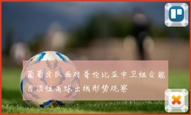 葡萄牙队面对哥伦比亚中卫组合能否顶住高球出线形势观察