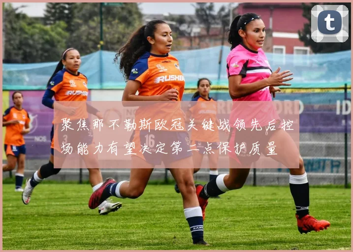 聚焦那不勒斯欧冠关键战领先后控场能力有望决定第二点保护质量